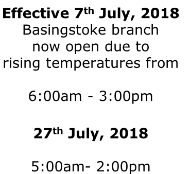 Effective 7th July, 2018 Basingstoke branch  now open due to  rising temperatures from   6:00am - 3:00pm  27th July, 2018  5:00am- 2:00pm